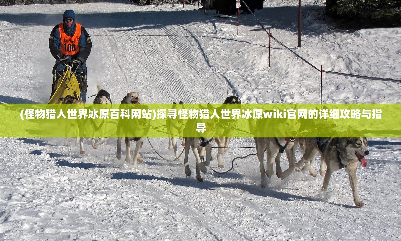 (怪物猎人世界冰原百科网站)探寻怪物猎人世界冰原wiki官网的详细攻略与指导
