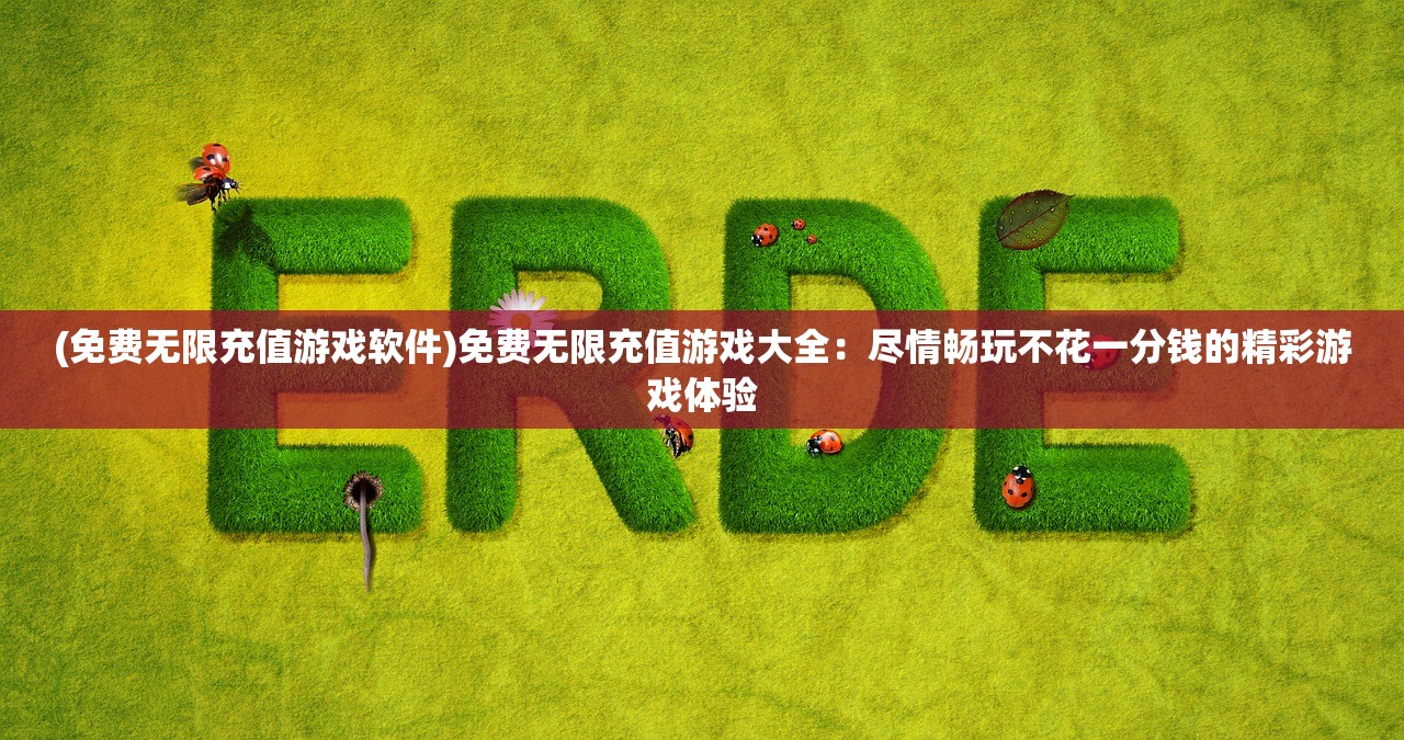 (免费无限充值游戏软件)免费无限充值游戏大全：尽情畅玩不花一分钱的精彩游戏体验