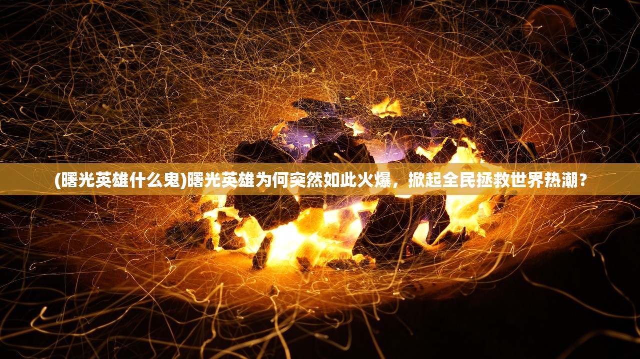 (曙光英雄什么鬼)曙光英雄为何突然如此火爆，掀起全民拯救世界热潮？