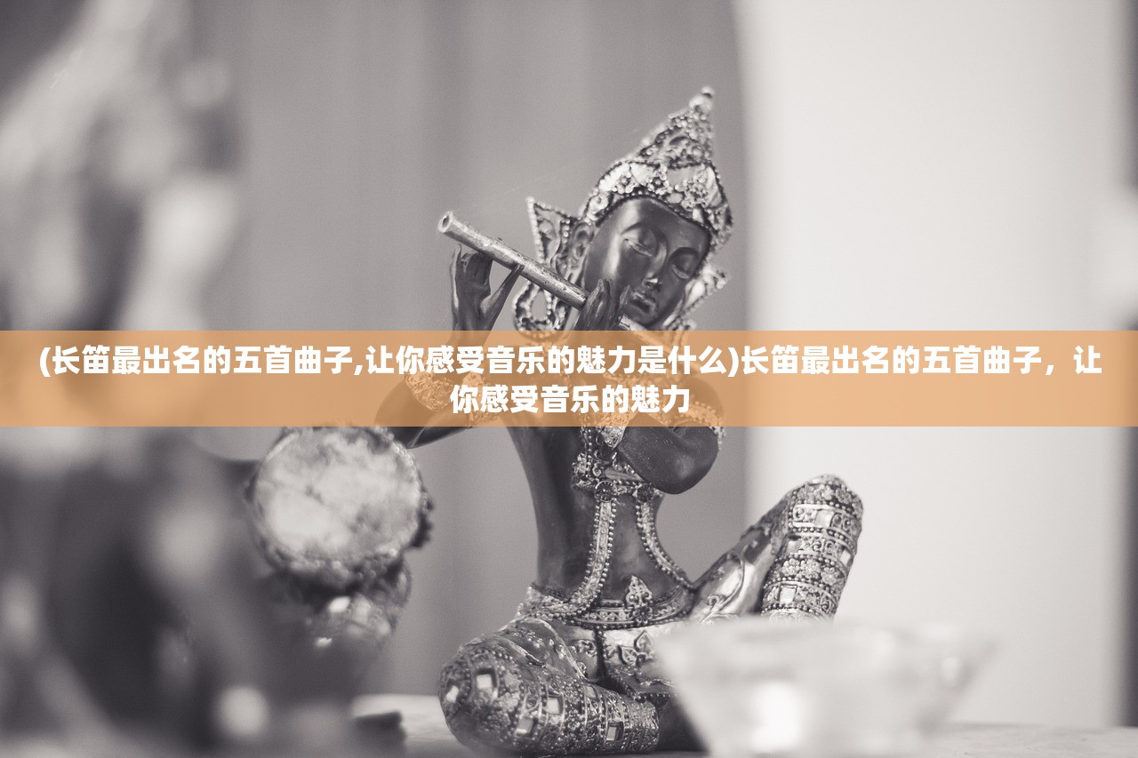 (长笛最出名的五首曲子,让你感受音乐的魅力是什么)长笛最出名的五首曲子，让你感受音乐的魅力