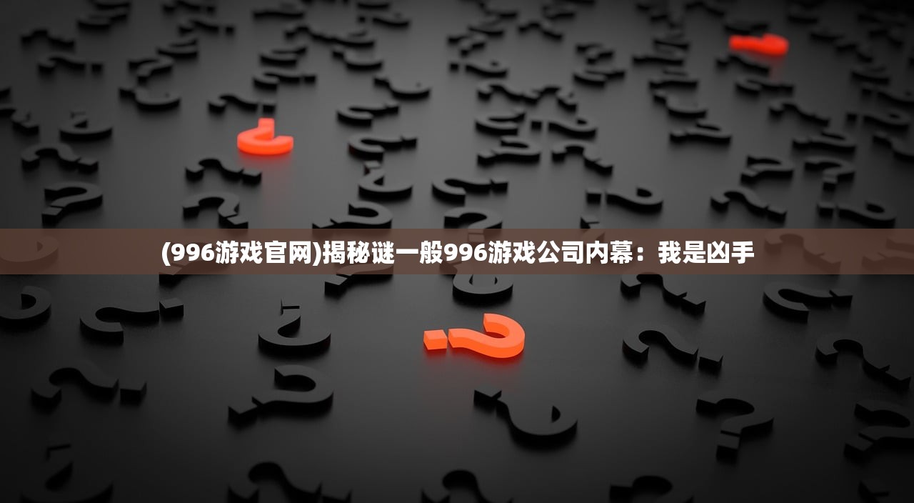 (996游戏官网)揭秘谜一般996游戏公司内幕：我是凶手