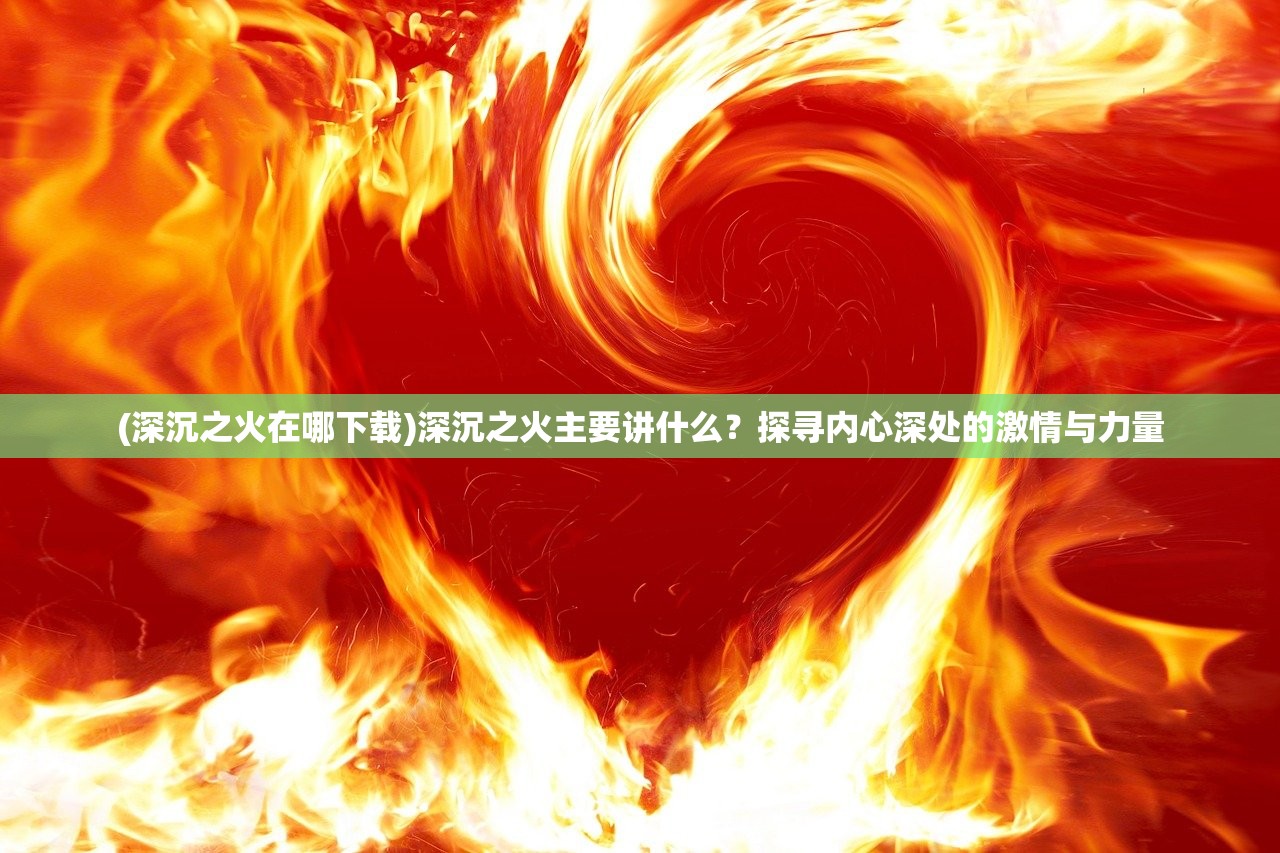 (深沉之火在哪下载)深沉之火主要讲什么？探寻内心深处的激情与力量