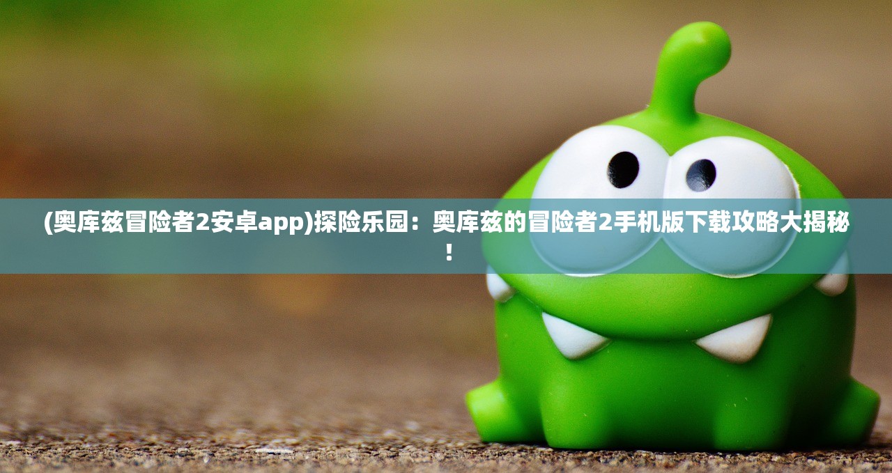 (奥库兹冒险者2安卓app)探险乐园：奥库兹的冒险者2手机版下载攻略大揭秘！