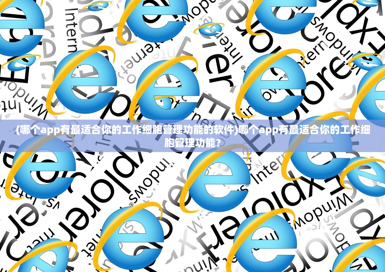 (哪个app有最适合你的工作细胞管理功能的软件)哪个app有最适合你的工作细胞管理功能？