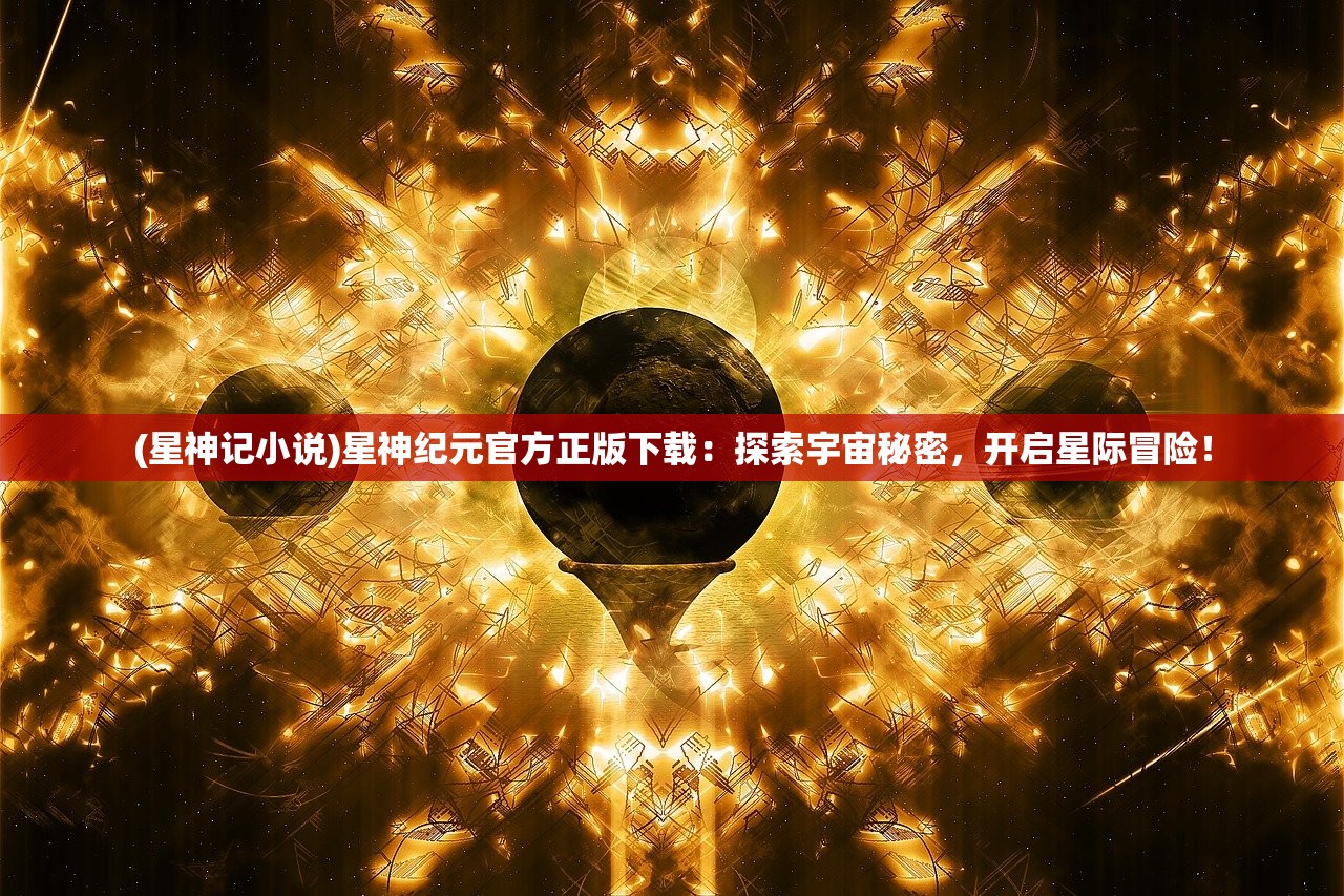 (星神记小说)星神纪元官方正版下载：探索宇宙秘密，开启星际冒险！