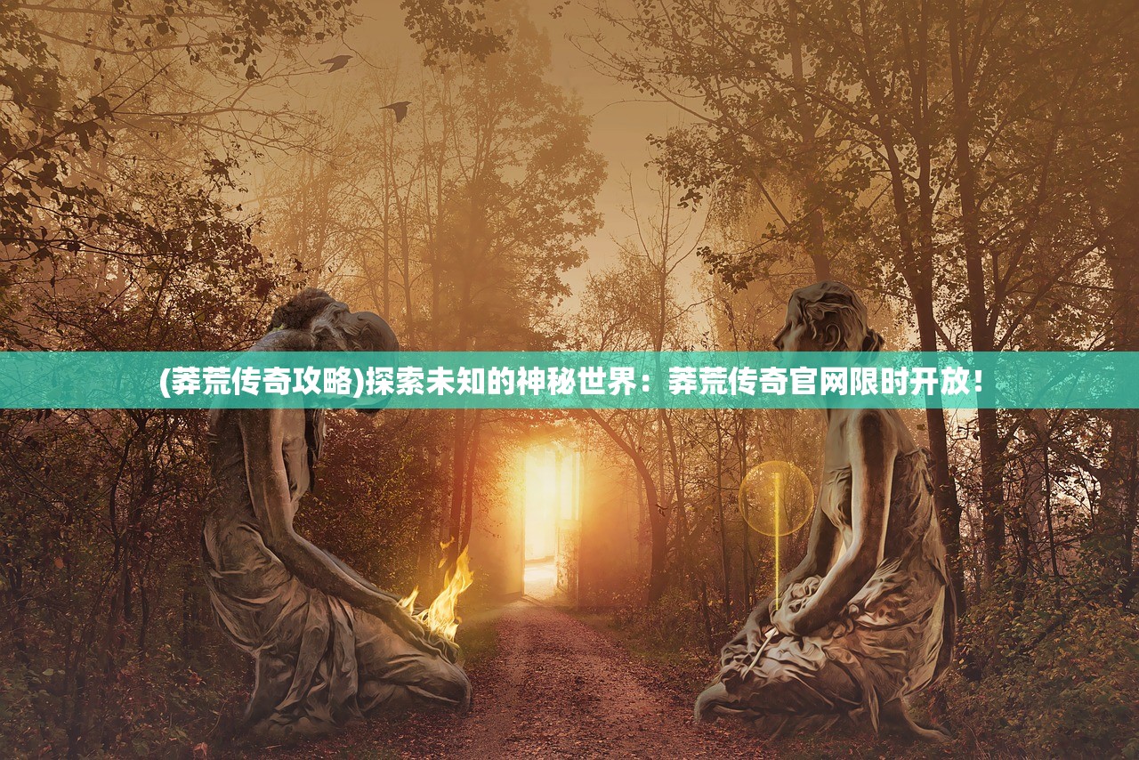 (莽荒传奇攻略)探索未知的神秘世界：莽荒传奇官网限时开放！
