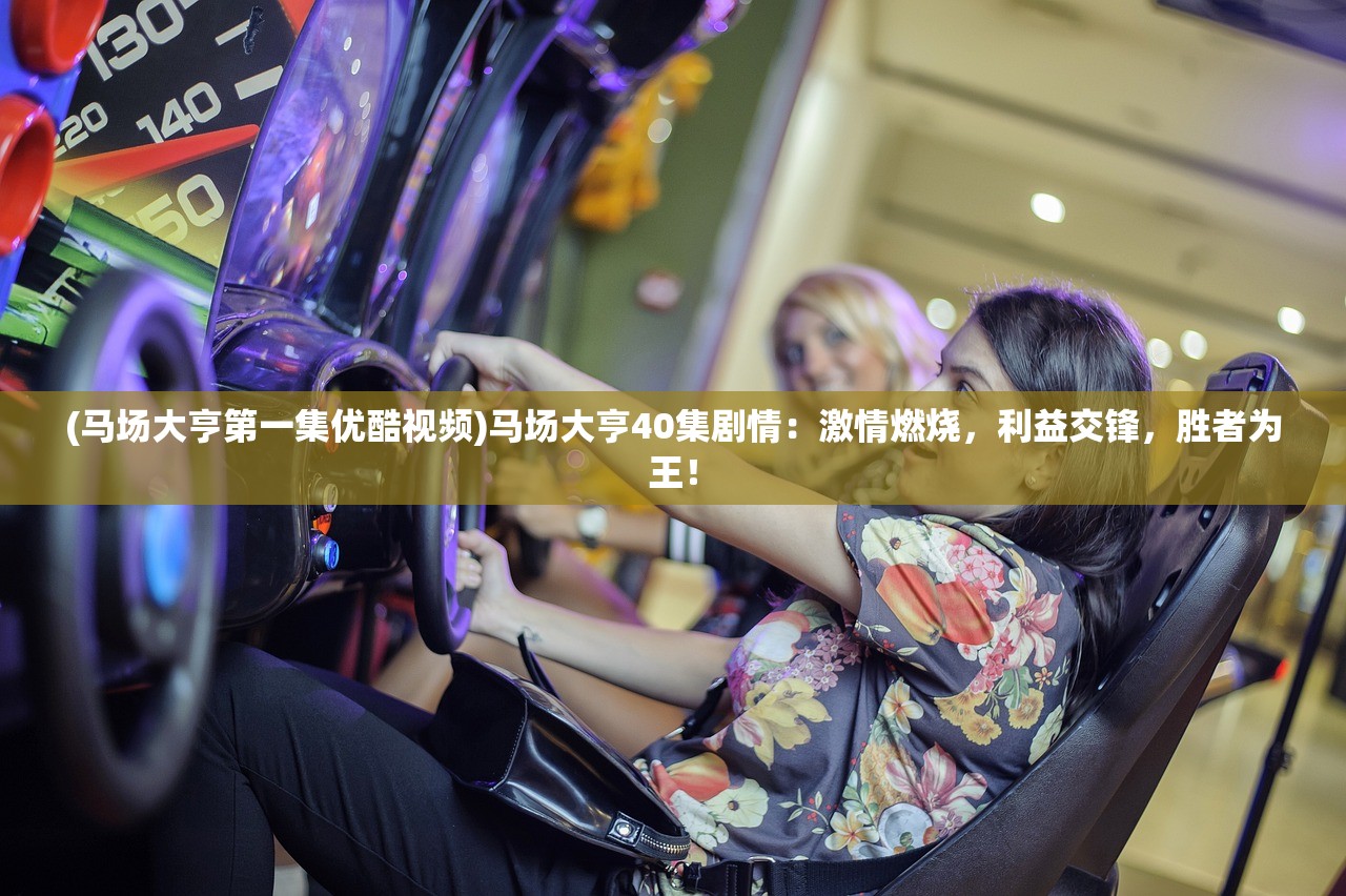 (马场大亨第一集优酷视频)马场大亨40集剧情：激情燃烧，利益交锋，胜者为王！