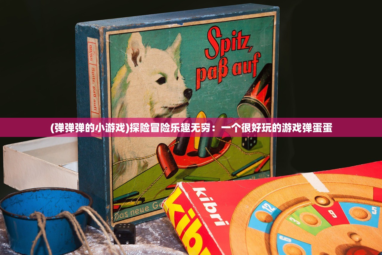 (弹弹弹的小游戏)探险冒险乐趣无穷：一个很好玩的游戏弹蛋蛋