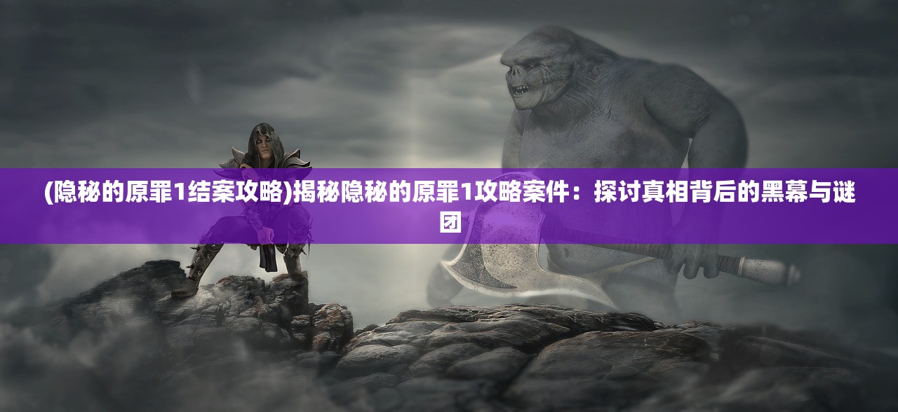 (隐秘的原罪1结案攻略)揭秘隐秘的原罪1攻略案件：探讨真相背后的黑幕与谜团