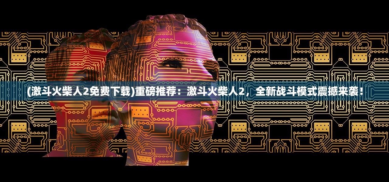 (激斗火柴人2免费下载)重磅推荐：激斗火柴人2，全新战斗模式震撼来袭！