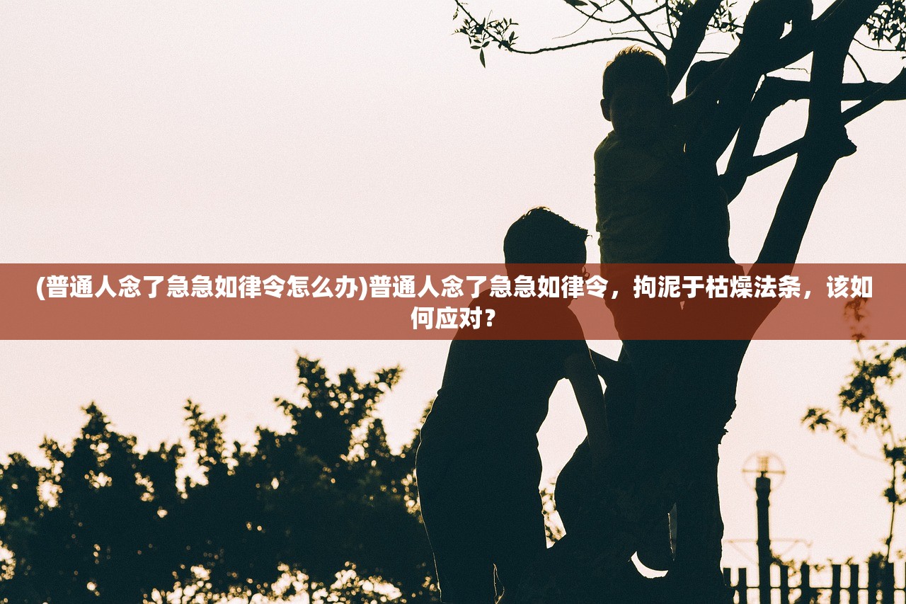 (普通人念了急急如律令怎么办)普通人念了急急如律令，拘泥于枯燥法条，该如何应对？