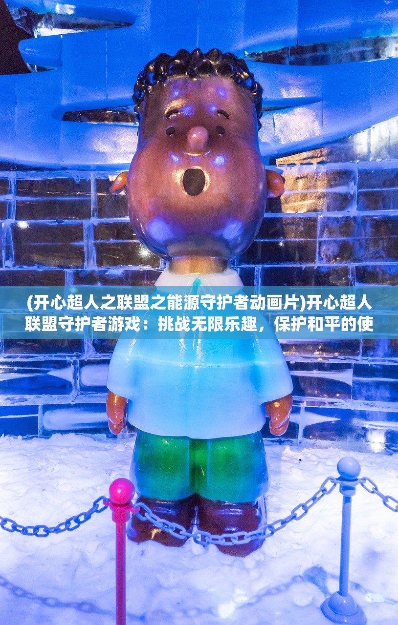 (开心超人之联盟之能源守护者动画片)开心超人联盟守护者游戏：挑战无限乐趣，保护和平的使命