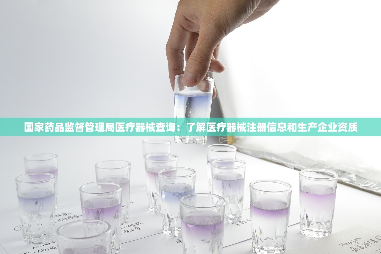 国家药品监督管理局医疗器械查询：了解医疗器械注册信息和生产企业资质