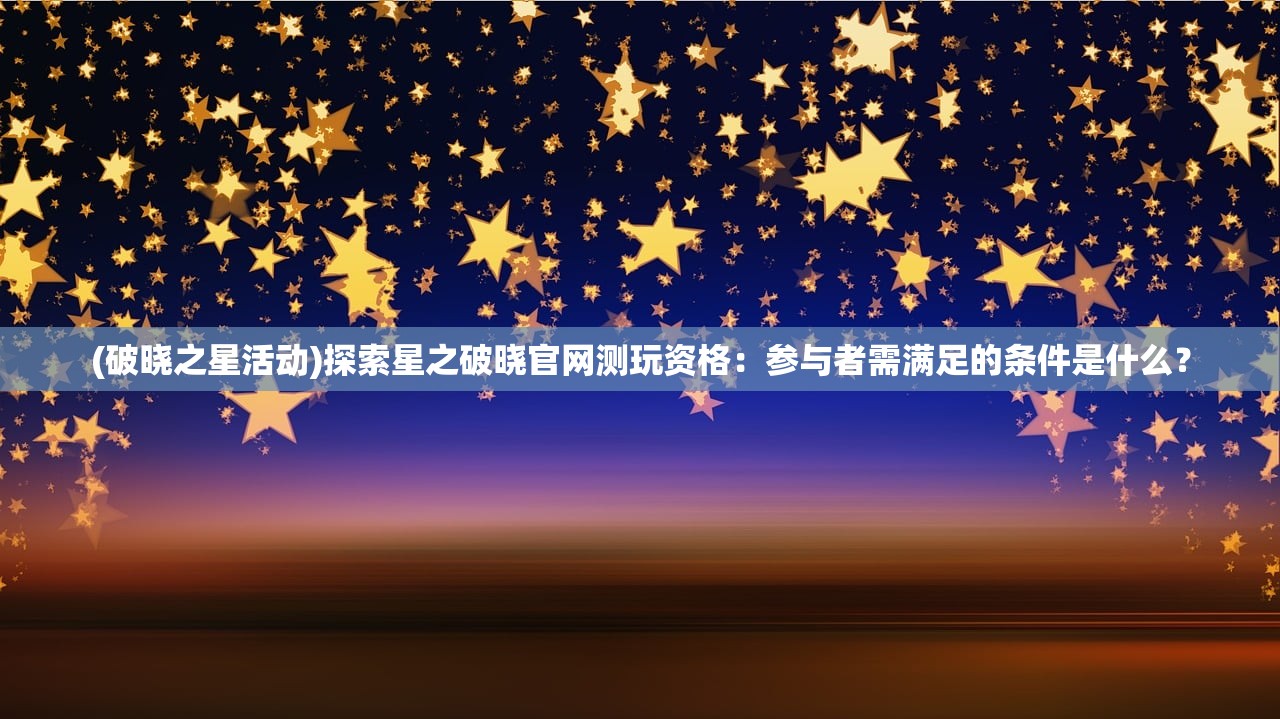 (破晓之星活动)探索星之破晓官网测玩资格：参与者需满足的条件是什么？