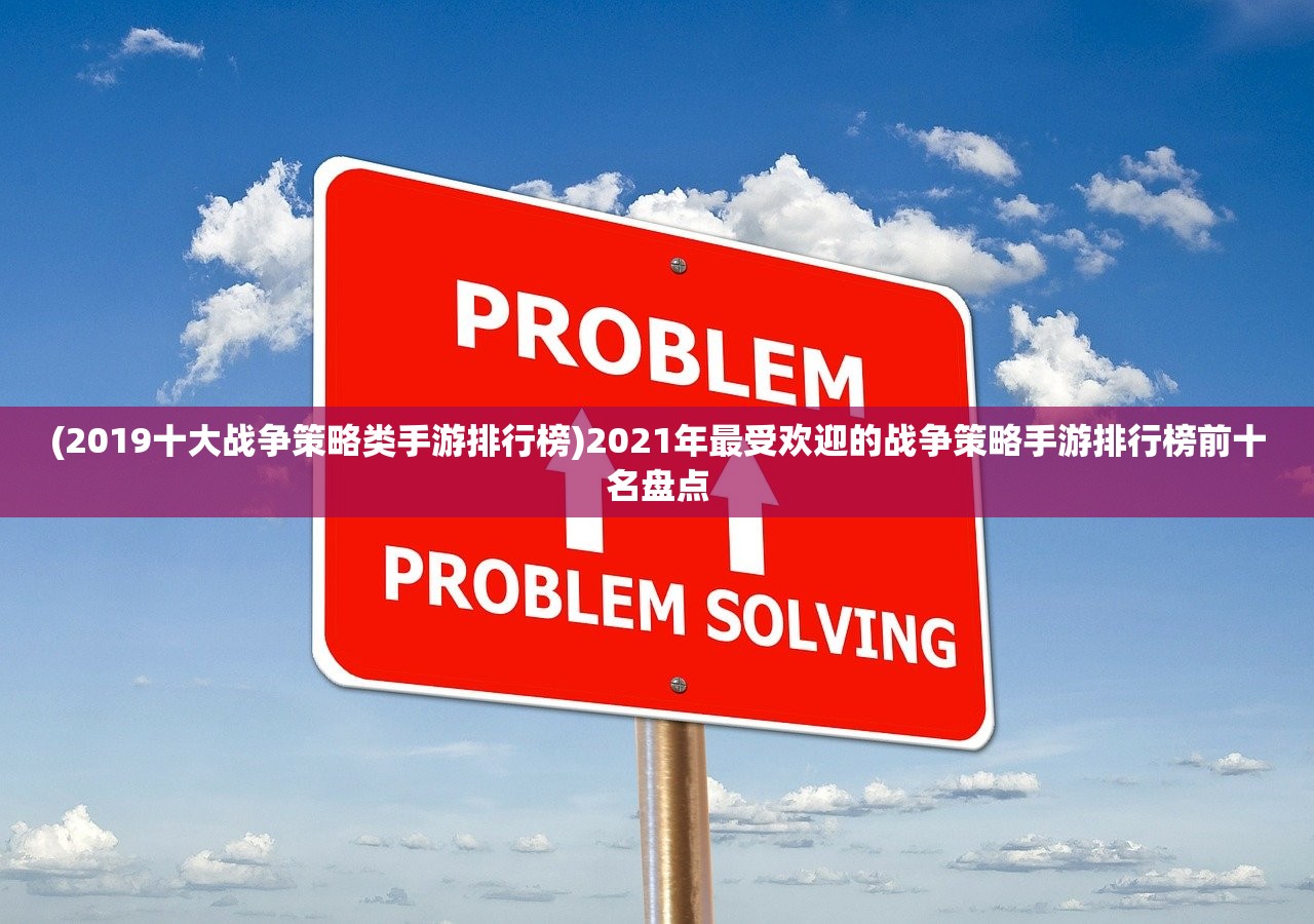 (2019十大战争策略类手游排行榜)2021年最受欢迎的战争策略手游排行榜前十名盘点