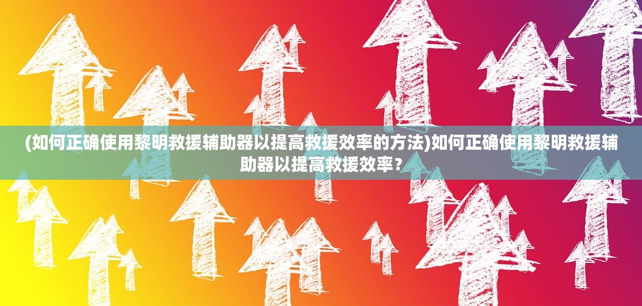 (如何正确使用黎明救援辅助器以提高救援效率的方法)如何正确使用黎明救援辅助器以提高救援效率？