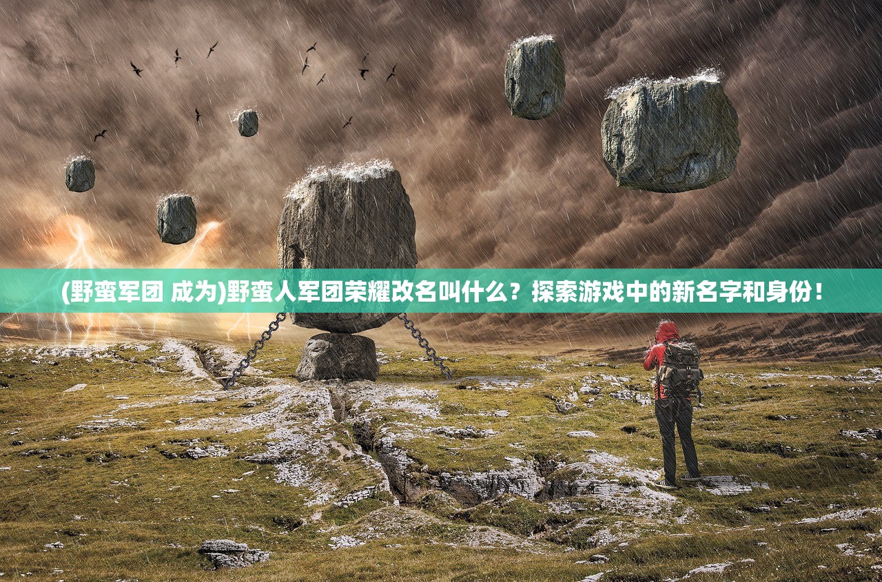 (野蛮军团 成为)野蛮人军团荣耀改名叫什么？探索游戏中的新名字和身份！