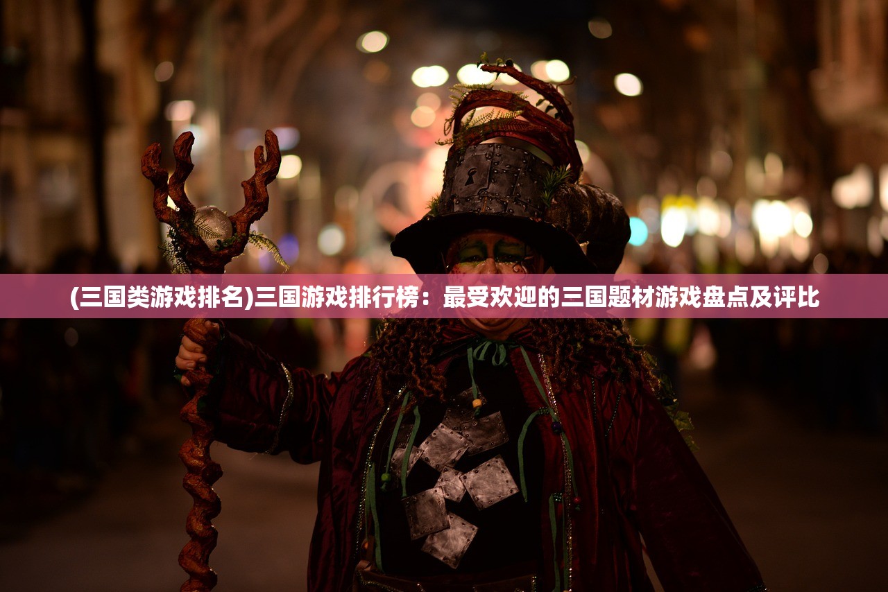 (三国类游戏排名)三国游戏排行榜：最受欢迎的三国题材游戏盘点及评比