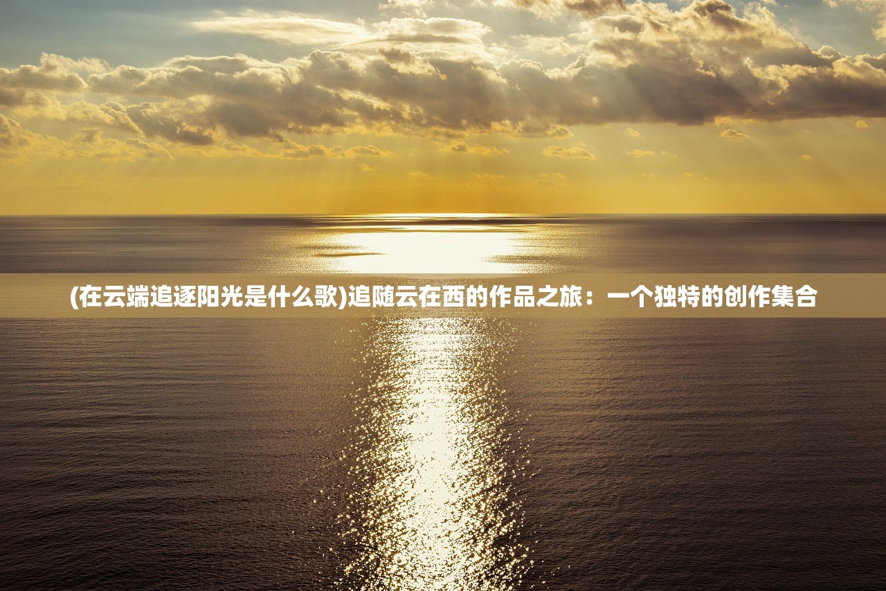 (在云端追逐阳光是什么歌)追随云在西的作品之旅：一个独特的创作集合