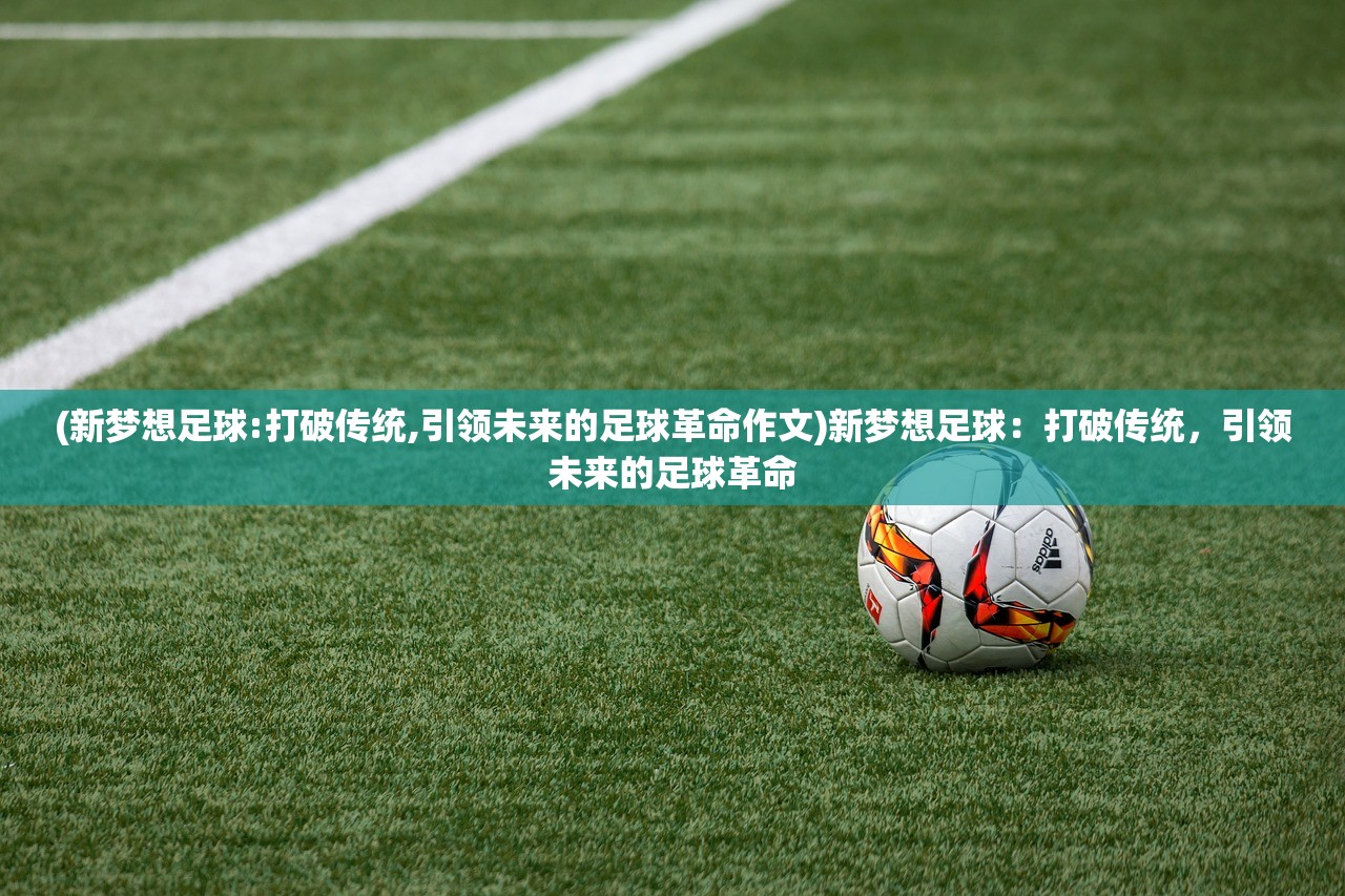 (新梦想足球:打破传统,引领未来的足球革命作文)新梦想足球：打破传统，引领未来的足球革命