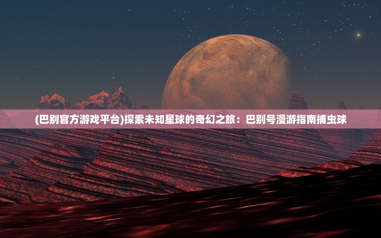 (巴别官方游戏平台)探索未知星球的奇幻之旅：巴别号漫游指南捕虫球