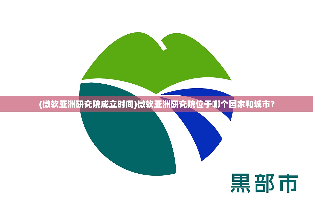 (微软亚洲研究院成立时间)微软亚洲研究院位于哪个国家和城市？