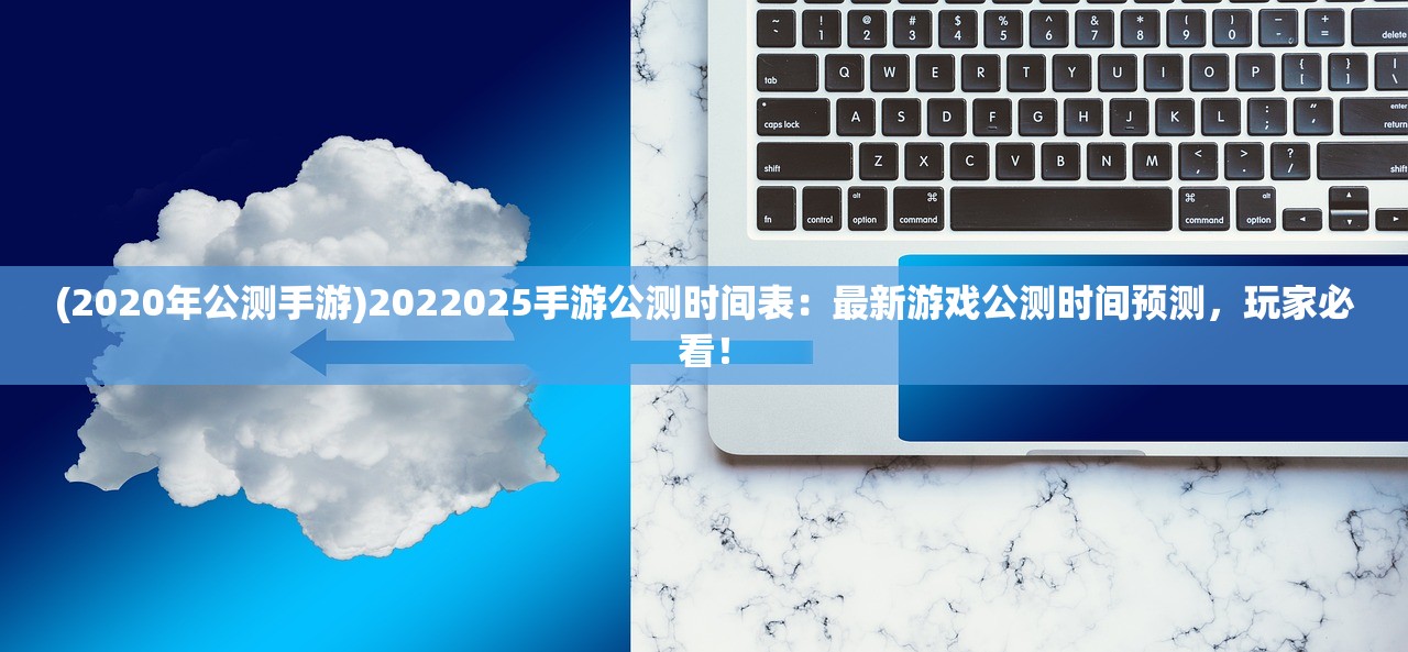 (2020年公测手游)2022025手游公测时间表：最新游戏公测时间预测，玩家必看！