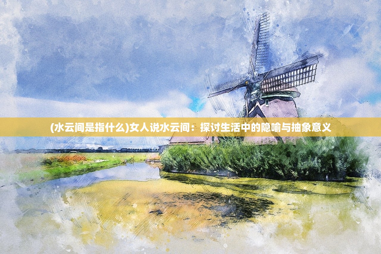 (水云间是指什么)女人说水云间：探讨生活中的隐喻与抽象意义