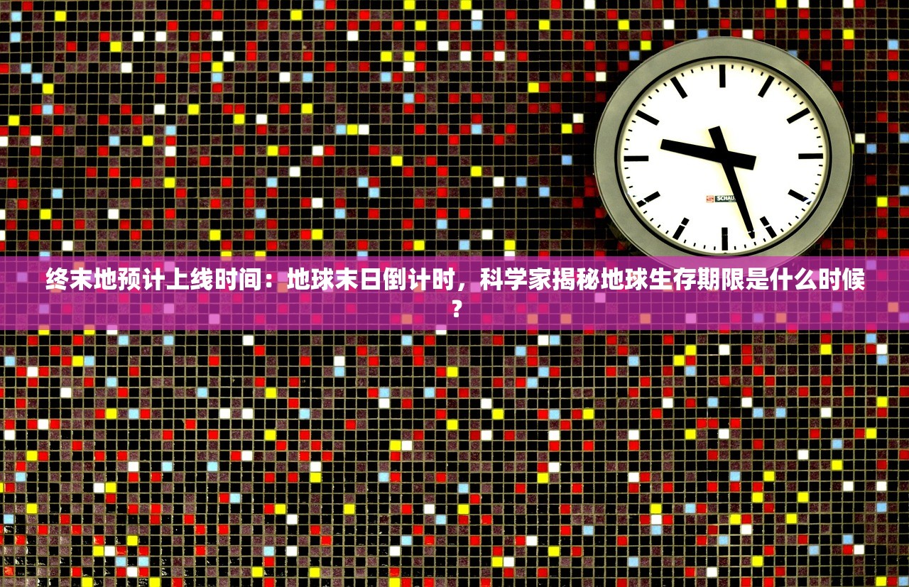 终末地预计上线时间：地球末日倒计时，科学家揭秘地球生存期限是什么时候？