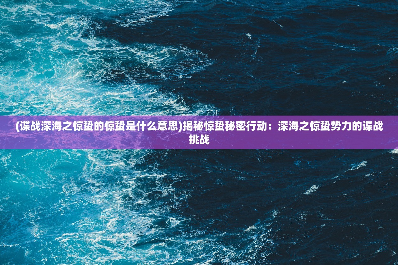 (谍战深海之惊蛰的惊蛰是什么意思)揭秘惊蛰秘密行动：深海之惊蛰势力的谍战挑战