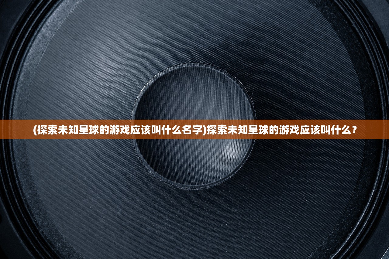 (探索未知星球的游戏应该叫什么名字)探索未知星球的游戏应该叫什么？