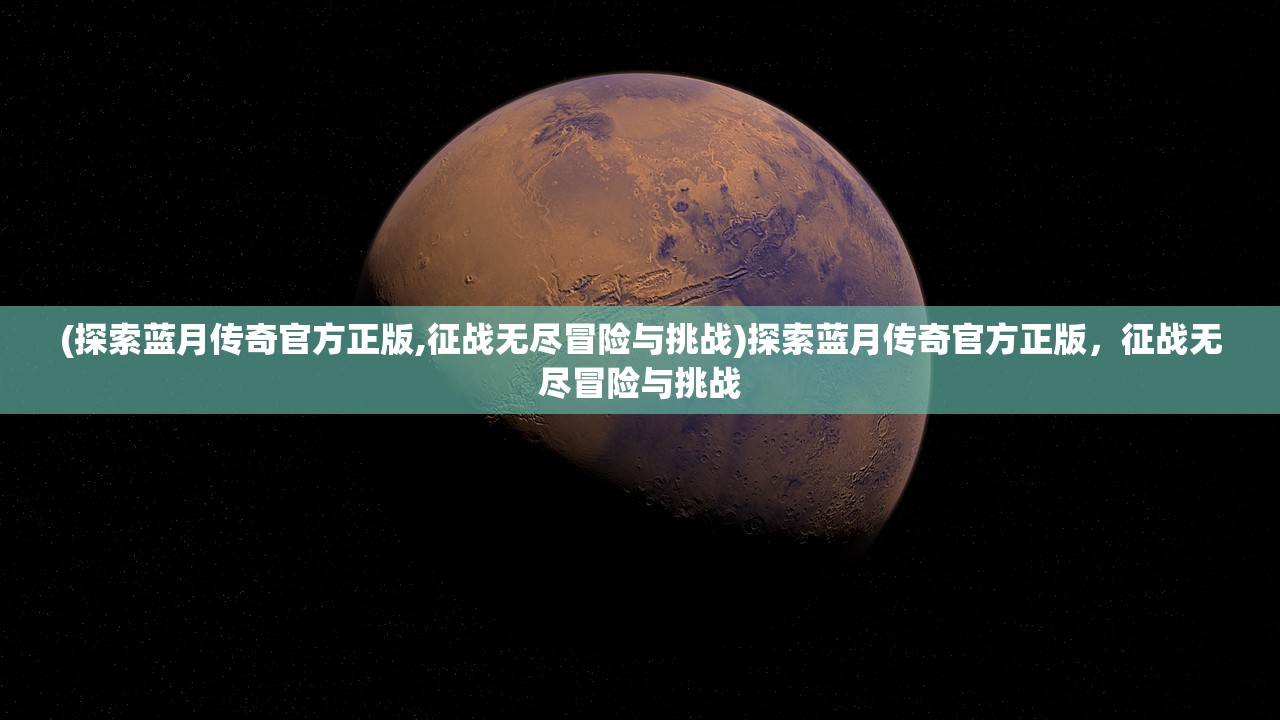 (探索蓝月传奇官方正版,征战无尽冒险与挑战)探索蓝月传奇官方正版，征战无尽冒险与挑战