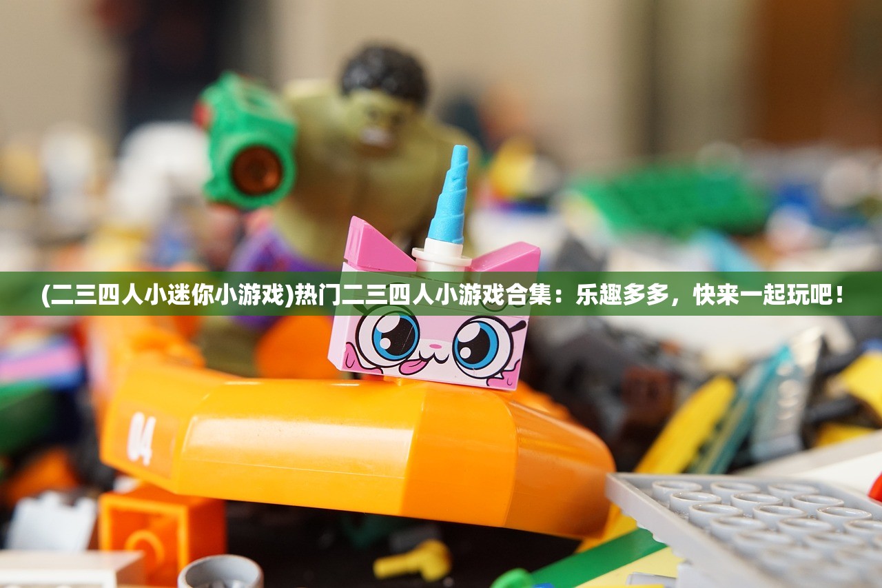 (二三四人小迷你小游戏)热门二三四人小游戏合集：乐趣多多，快来一起玩吧！