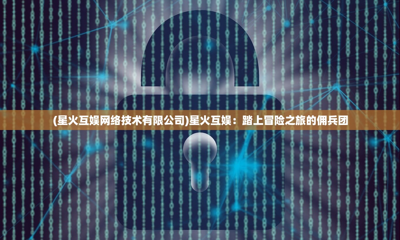(星火互娱网络技术有限公司)星火互娱：踏上冒险之旅的佣兵团