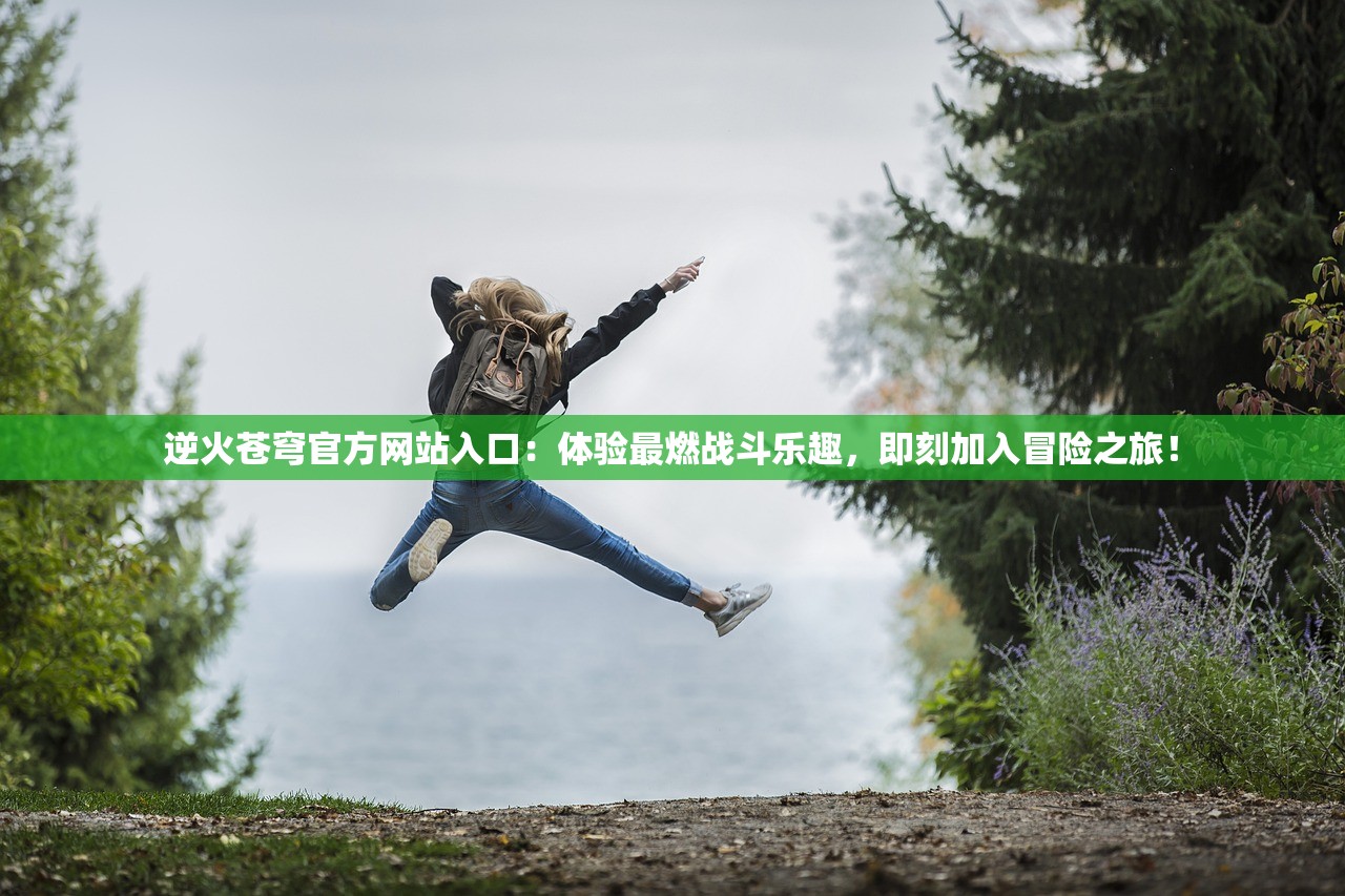 逆火苍穹官方网站入口：体验最燃战斗乐趣，即刻加入冒险之旅！