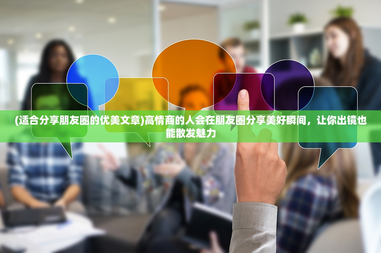 (适合分享朋友圈的优美文章)高情商的人会在朋友圈分享美好瞬间，让你出镜也能散发魅力