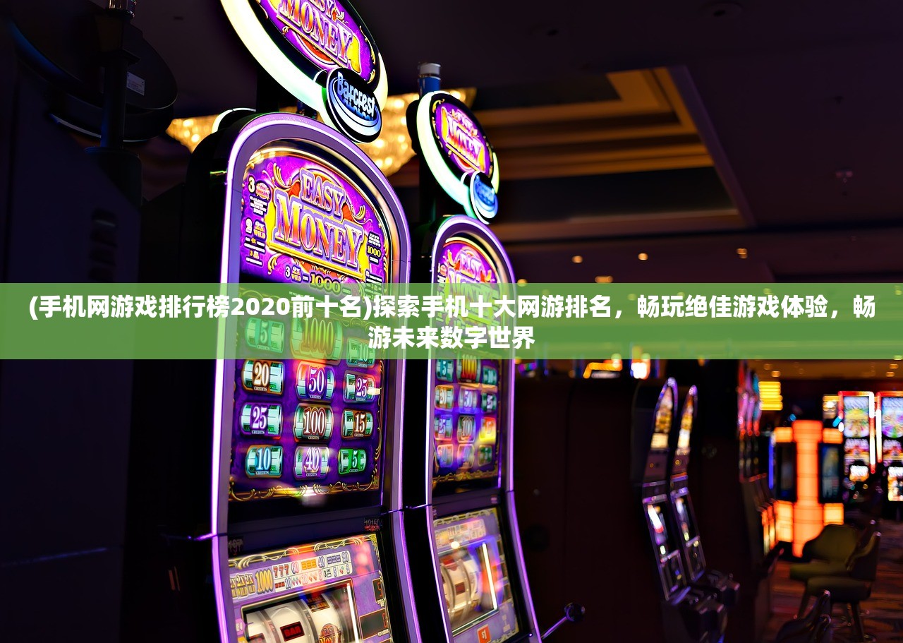 (手机网游戏排行榜2020前十名)探索手机十大网游排名，畅玩绝佳游戏体验，畅游未来数字世界