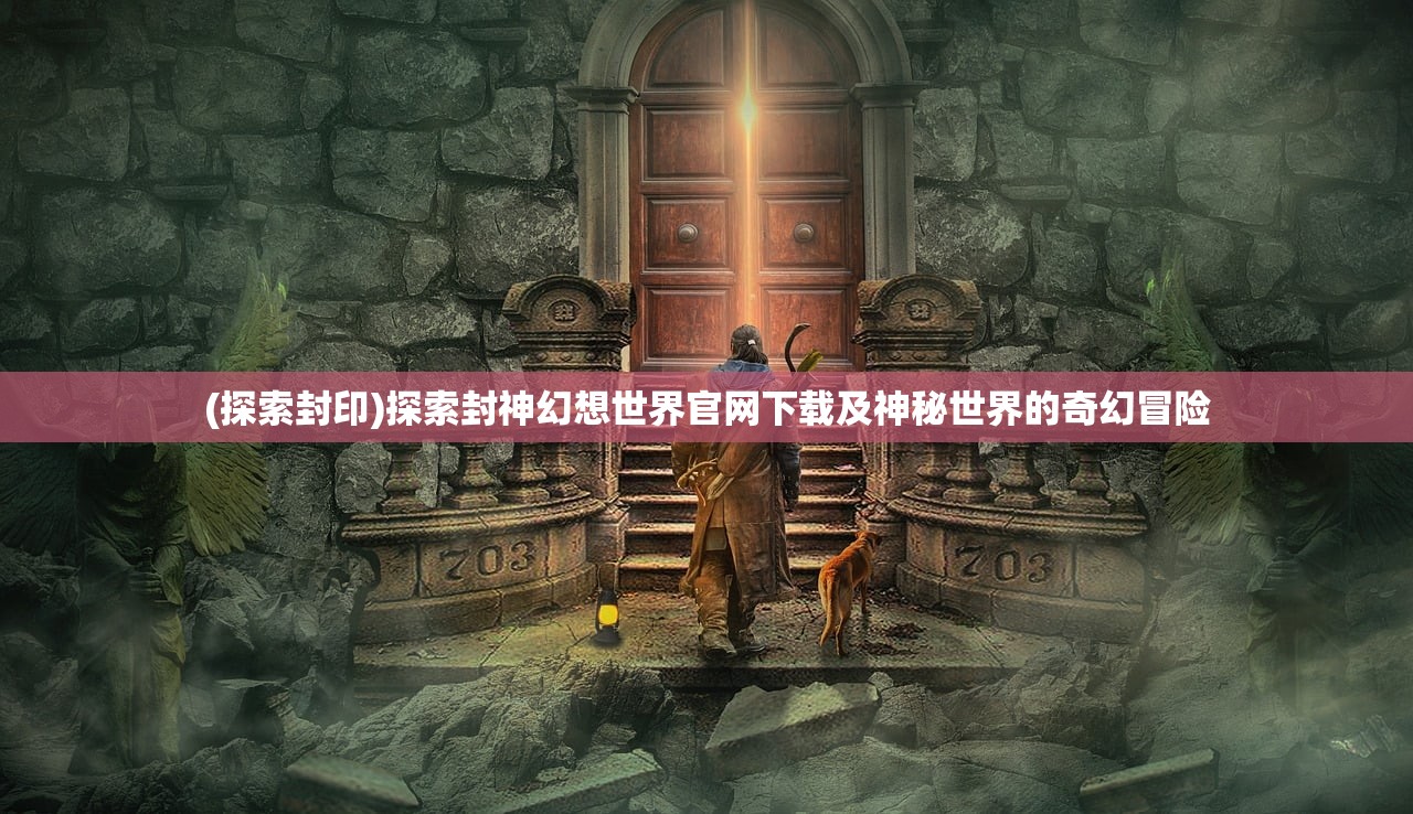 (探索封印)探索封神幻想世界官网下载及神秘世界的奇幻冒险