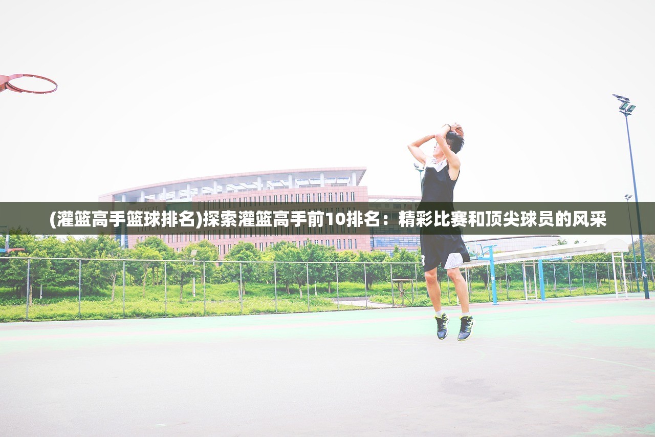 (灌篮高手篮球排名)探索灌篮高手前10排名：精彩比赛和顶尖球员的风采