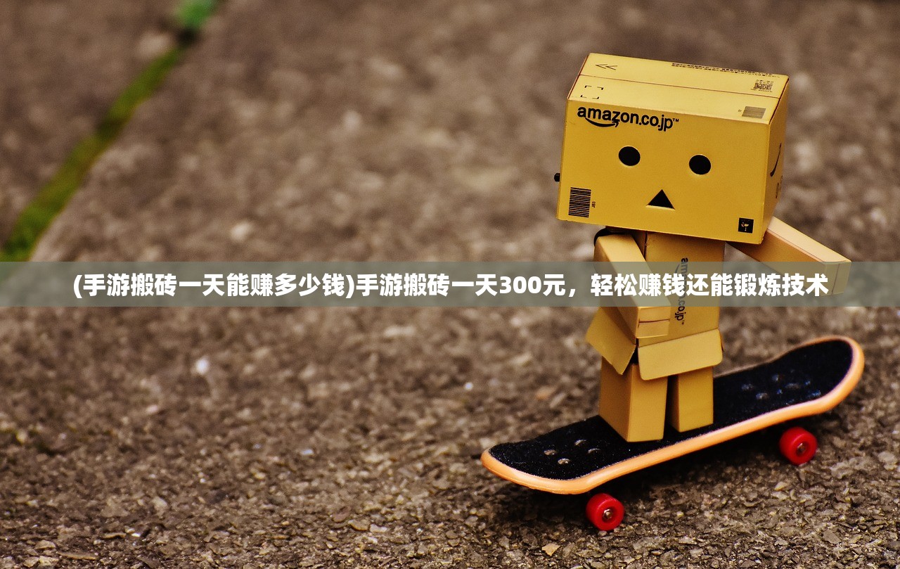 (手游搬砖一天能赚多少钱)手游搬砖一天300元，轻松赚钱还能锻炼技术