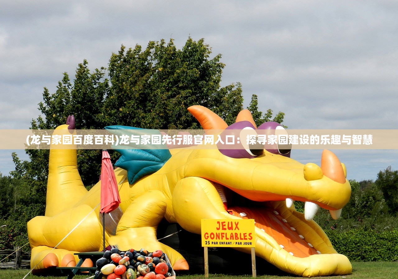 (龙与家园百度百科)龙与家园先行服官网入口：探寻家园建设的乐趣与智慧