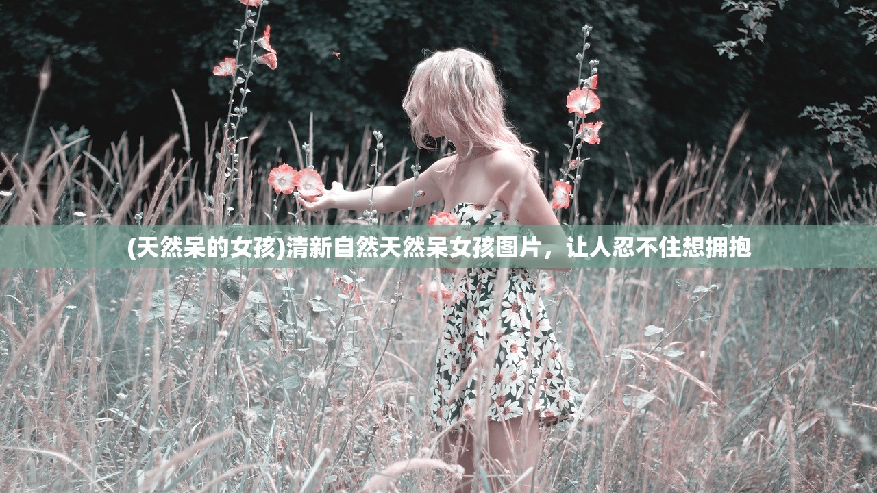 (天然呆的女孩)清新自然天然呆女孩图片，让人忍不住想拥抱