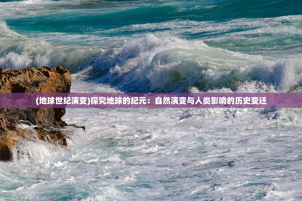 (地球世纪演变)探究地球的纪元：自然演变与人类影响的历史变迁