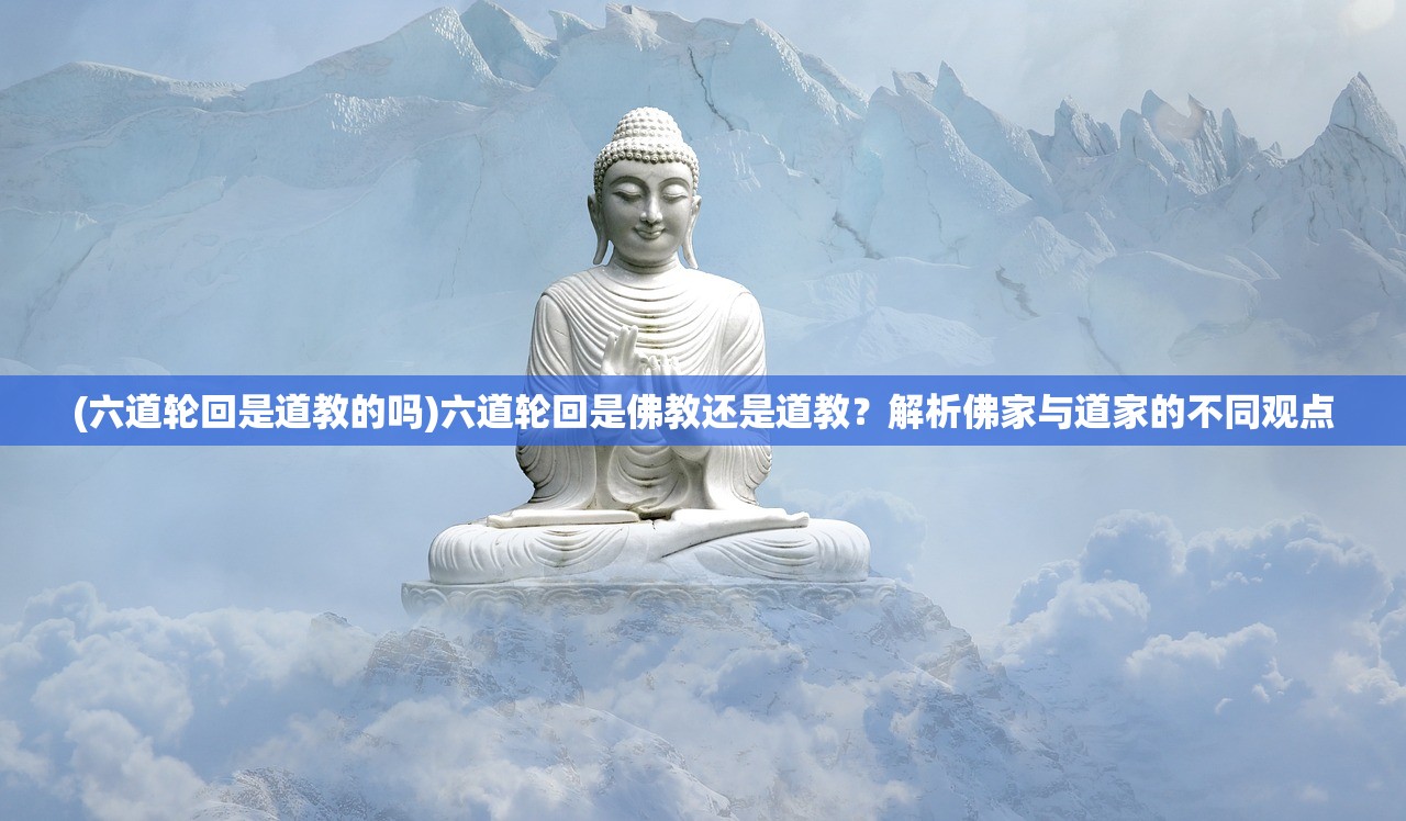 (六道轮回是道教的吗)六道轮回是佛教还是道教？解析佛家与道家的不同观点