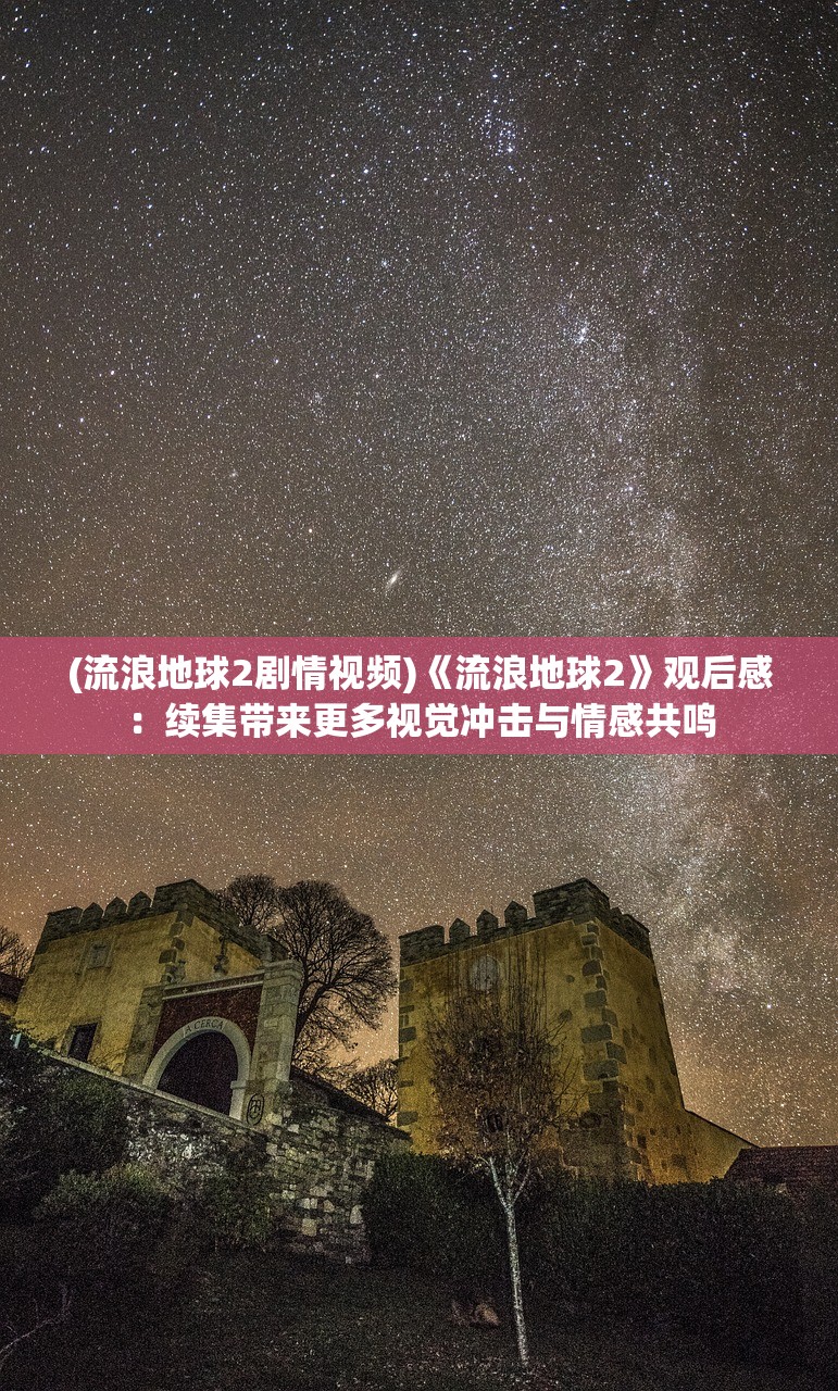 (流浪地球2剧情视频)《流浪地球2》观后感：续集带来更多视觉冲击与情感共鸣