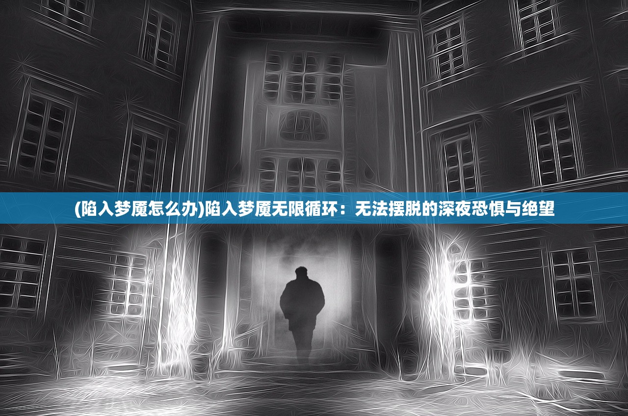 (陷入梦魇怎么办)陷入梦魇无限循环：无法摆脱的深夜恐惧与绝望