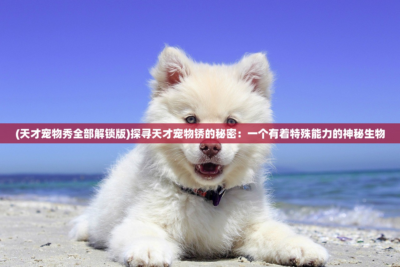 (天才宠物秀全部解锁版)探寻天才宠物锈的秘密：一个有着特殊能力的神秘生物