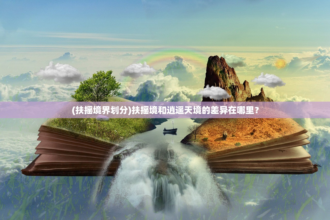 (扶摇境界划分)扶摇境和逍遥天境的差异在哪里？