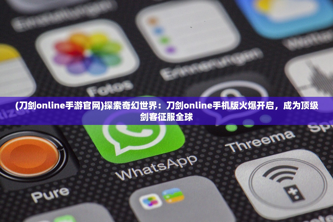 (刀剑online手游官网)探索奇幻世界：刀剑online手机版火爆开启，成为顶级剑客征服全球