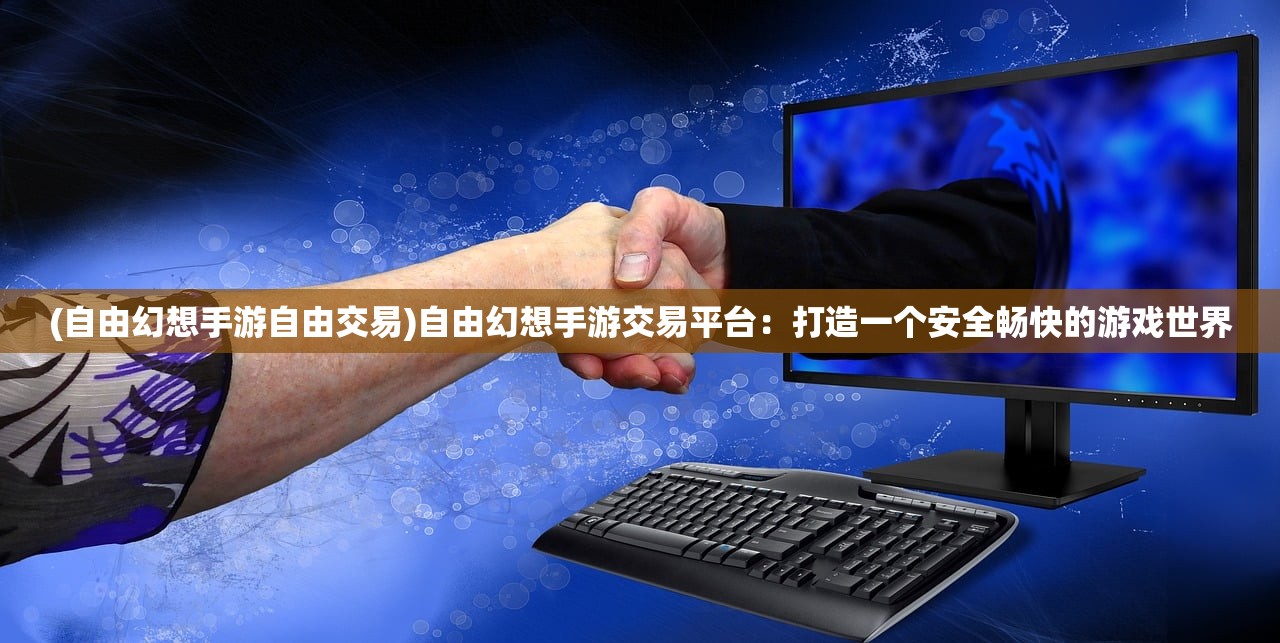 (自由幻想手游自由交易)自由幻想手游交易平台：打造一个安全畅快的游戏世界